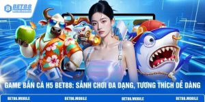 Game Bắn Cá H5 BET88: Sảnh Chơi Đa Dạng, Tương Thích Dễ Dàng