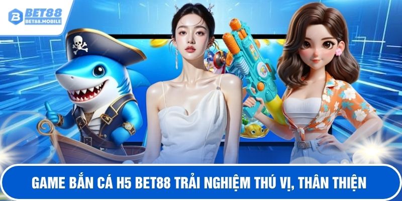 Game bắn cá H5 BET88 trải nghiệm thú vị, thân thiện