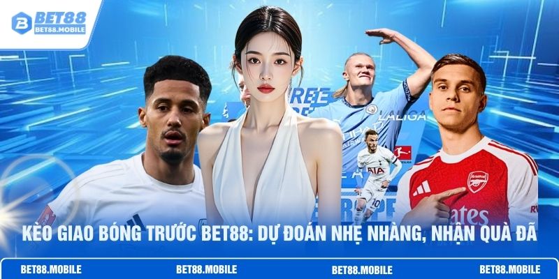 Kèo Giao Bóng Trước BET88: Dự Đoán Nhẹ Nhàng, Nhận Quà Đã